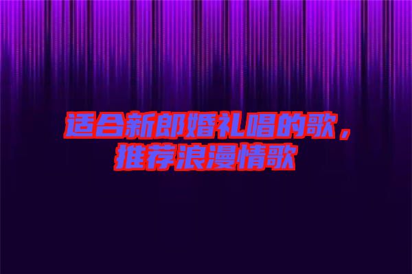 適合新郎婚禮唱的歌，推薦浪漫情歌