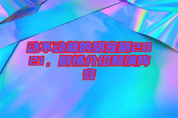 動(dòng)不動(dòng)就的甜寵劇2021，劇情介紹和演陣容