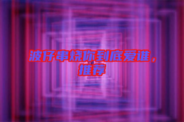 波仔串燒你到底愛誰，推薦