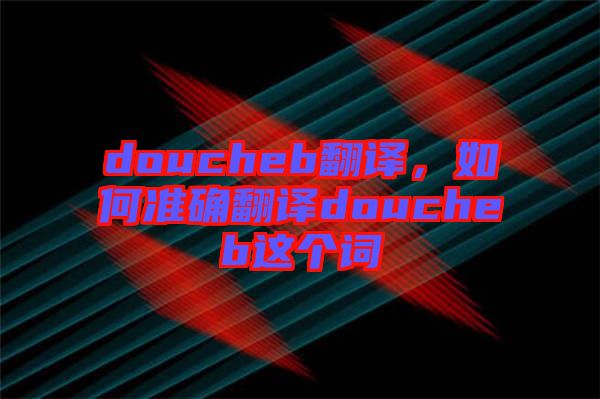 doucheb翻譯，如何準(zhǔn)確翻譯doucheb這個(gè)詞