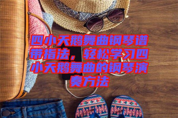四小天鵝舞曲鋼琴譜帶指法，輕松學(xué)習(xí)四小天鵝舞曲的鋼琴演奏方法