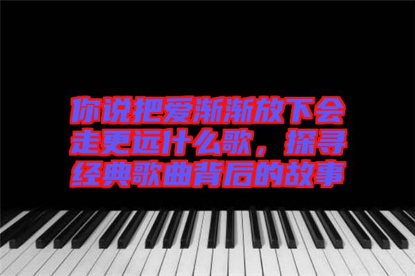 你說(shuō)把愛(ài)漸漸放下會(huì)走更遠(yuǎn)什么歌，探尋經(jīng)典歌曲背后的故事