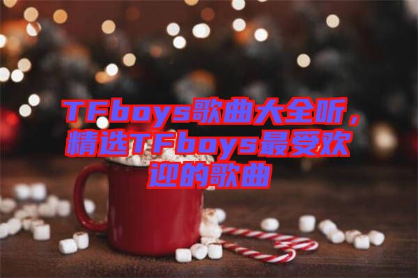 TFboys歌曲大全聽，精選TFboys最受歡迎的歌曲