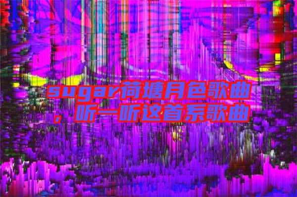 sugar荷塘月色歌曲，聽(tīng)一聽(tīng)這首系歌曲
