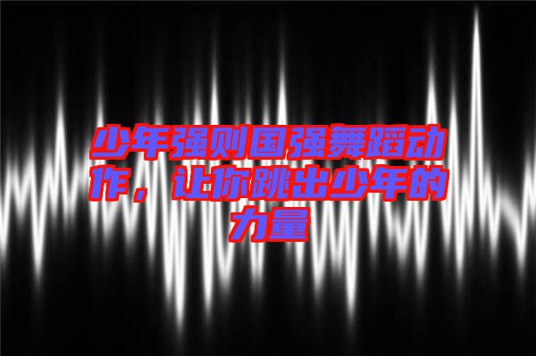 少年強(qiáng)則國強(qiáng)舞蹈動作，讓你跳出少年的力量