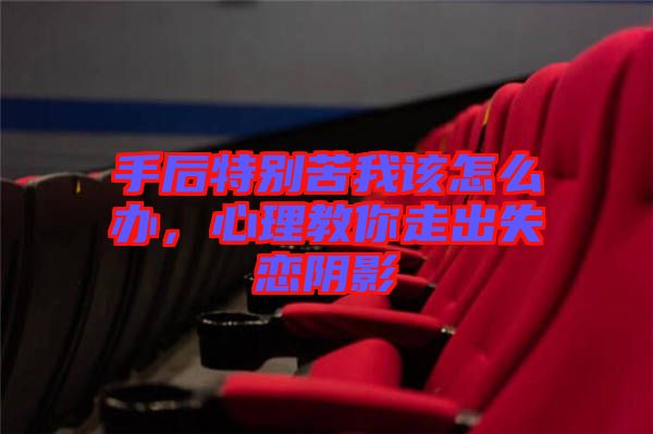 手后特別苦我該怎么辦，心理教你走出失戀陰影