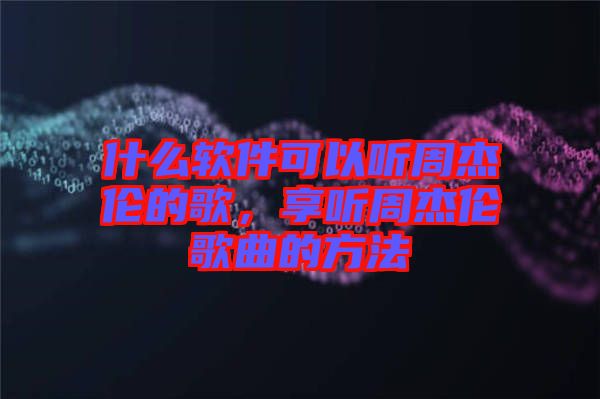 什么軟件可以聽(tīng)周杰倫的歌，享聽(tīng)周杰倫歌曲的方法