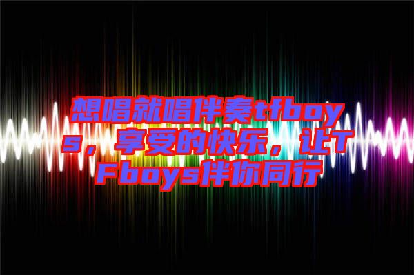 想唱就唱伴奏tfboys，享受的快樂，讓TFboys伴你同行