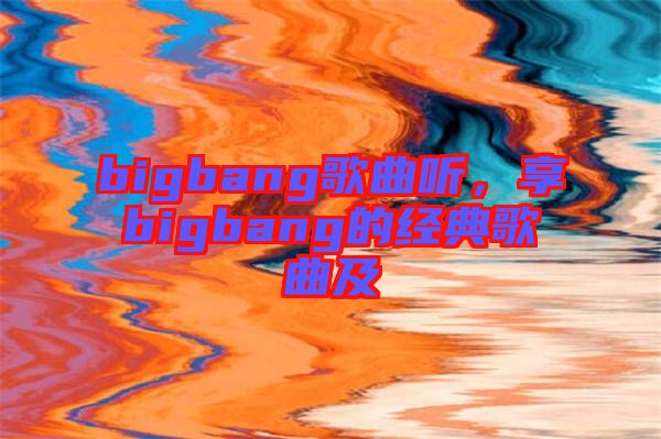 bigbang歌曲聽，享bigbang的經(jīng)典歌曲及
