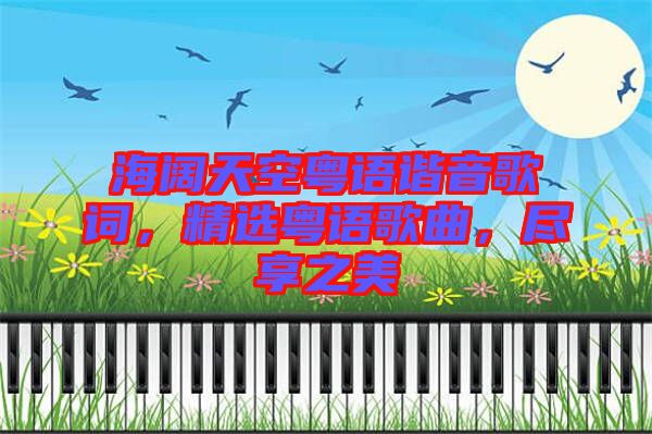海闊天空粵語諧音歌詞，精選粵語歌曲，盡享之美