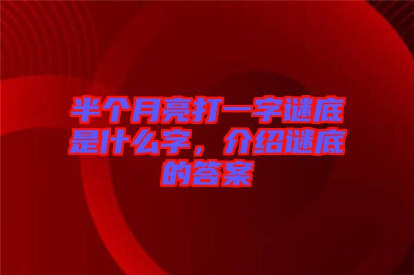 半個月亮打一字謎底是什么字，介紹謎底的答案