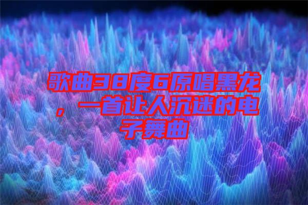 歌曲38度6原唱黑龍，一首讓人沉迷的電子舞曲