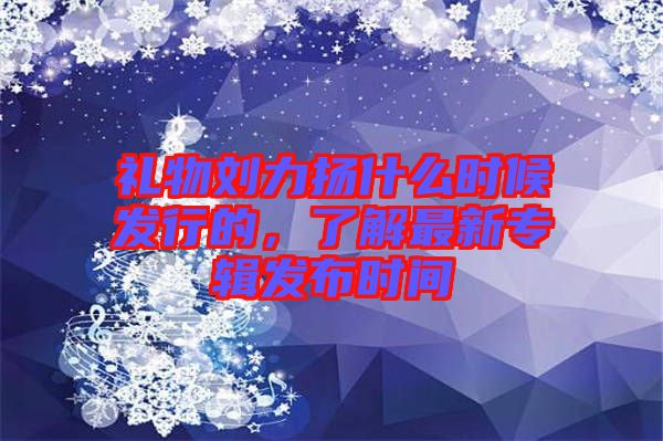 禮物劉力揚什么時候發(fā)行的，了解最新專輯發(fā)布時間