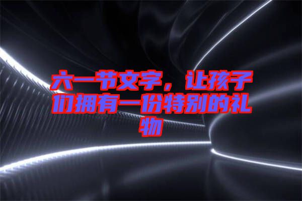 六一節(jié)文字，讓孩子們擁有一份特別的禮物
