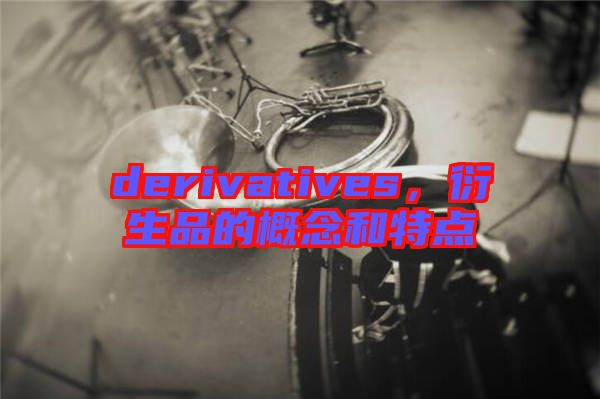 derivatives，衍生品的概念和特點(diǎn)