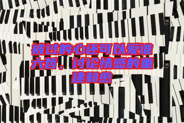 被過的心還可以愛誰六哲，討論情感的重建和愈