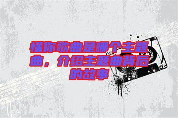 懂你歌曲是哪個主題曲，介紹主題曲背后的故事