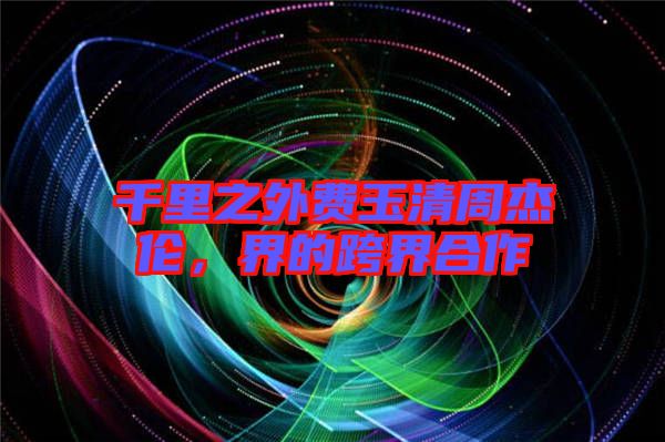 千里之外費玉清周杰倫，界的跨界合作