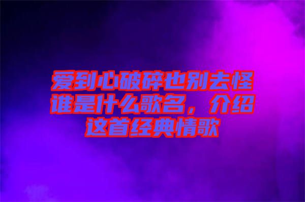 愛到心破碎也別去怪誰是什么歌名，介紹這首經典情歌