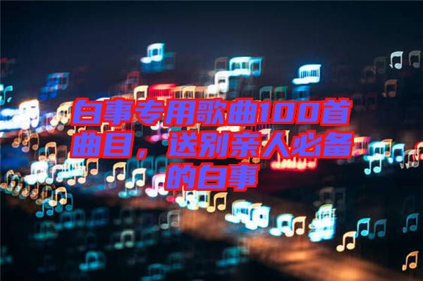 白事專(zhuān)用歌曲100首曲目，送別親人必備的白事