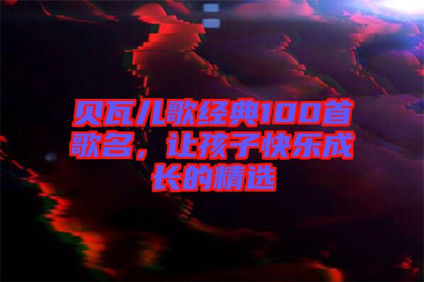 貝瓦兒歌經(jīng)典100首歌名，讓孩子快樂成長的精選