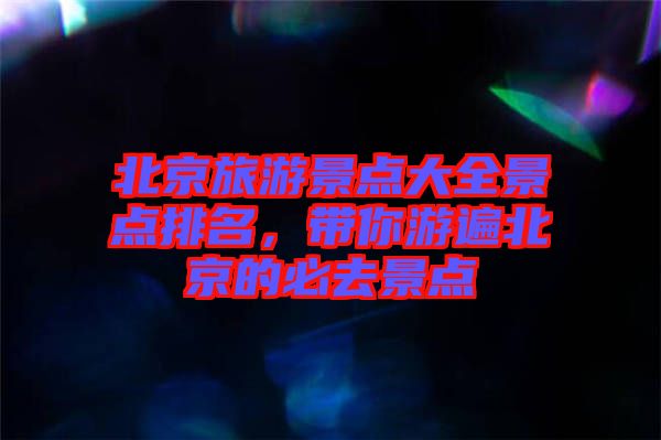 北京旅游景點(diǎn)大全景點(diǎn)排名，帶你游遍北京的必去景點(diǎn)