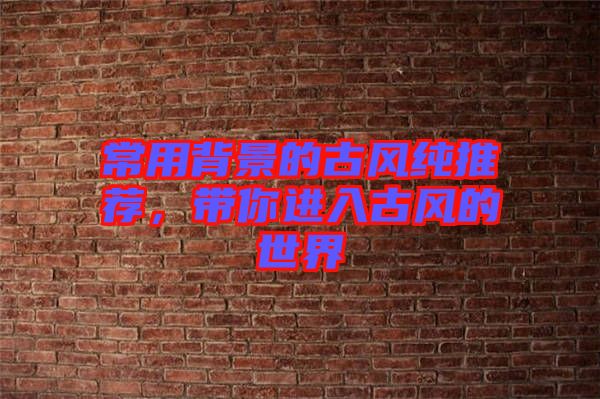 常用背景的古風(fēng)純推薦，帶你進(jìn)入古風(fēng)的世界