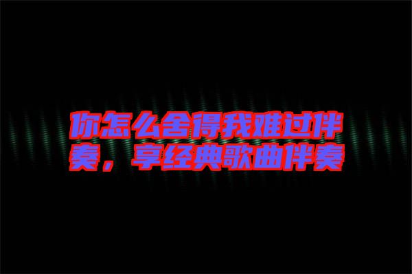 你怎么舍得我難過(guò)伴奏，享經(jīng)典歌曲伴奏