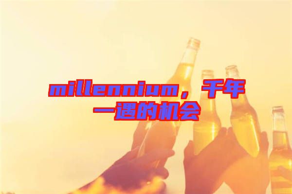 millennium，千年一遇的機(jī)會