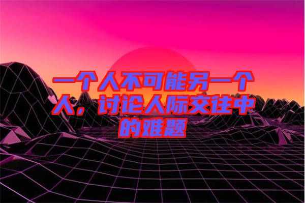 一個人不可能另一個人，討論人際交往中的難題