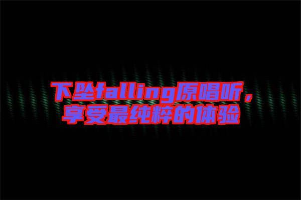 下墜falling原唱聽(tīng)，享受最純粹的體驗(yàn)