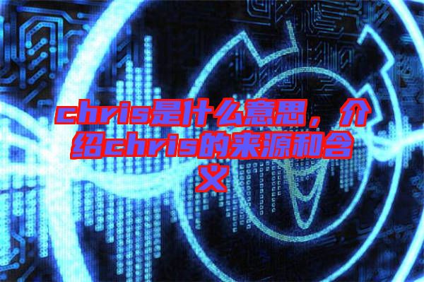 chris是什么意思，介紹chris的來源和含義