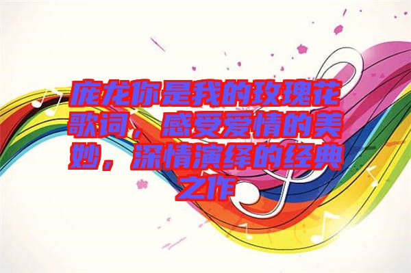 龐龍你是我的玫瑰花歌詞，感受愛情的美妙，深情演繹的經典之作