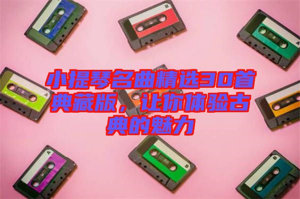 小提琴名曲精選30首典藏版，讓你體驗古典的魅力