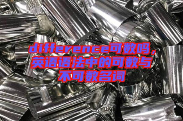 difference可數(shù)嗎，英語語法中的可數(shù)與不可數(shù)名詞