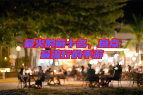 最火的前十名，盤點(diǎn)最流行的手游