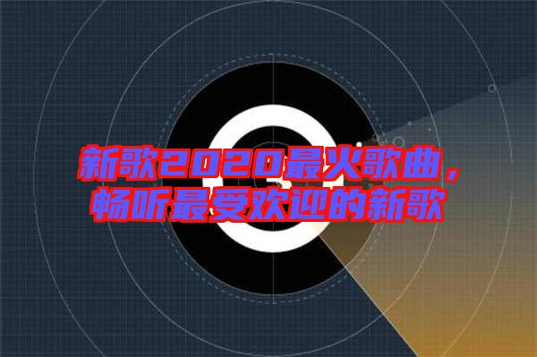 新歌2020最火歌曲，暢聽(tīng)最受歡迎的新歌