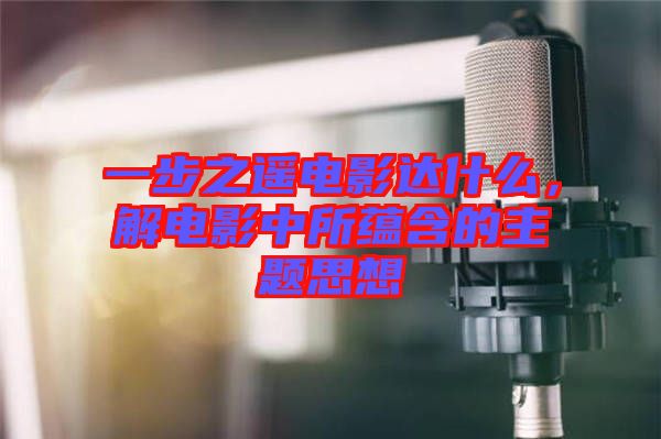 一步之遙電影達(dá)什么，解電影中所蘊(yùn)含的主題思想