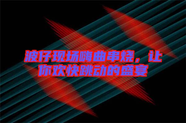 波仔現(xiàn)場嗨曲串燒，讓你歡快跳動(dòng)的盛宴