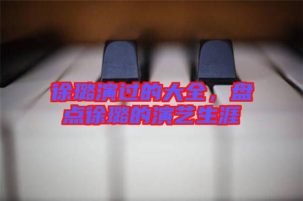 徐璐演過的大全，盤點(diǎn)徐璐的演藝生涯