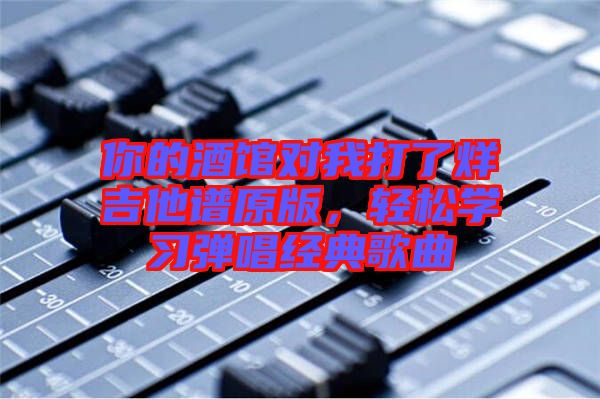 你的酒館對(duì)我打了烊吉他譜原版，輕松學(xué)習(xí)彈唱經(jīng)典歌曲
