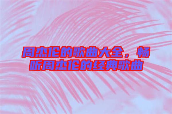 周杰倫的歌曲大全，暢聽周杰倫的經(jīng)典歌曲