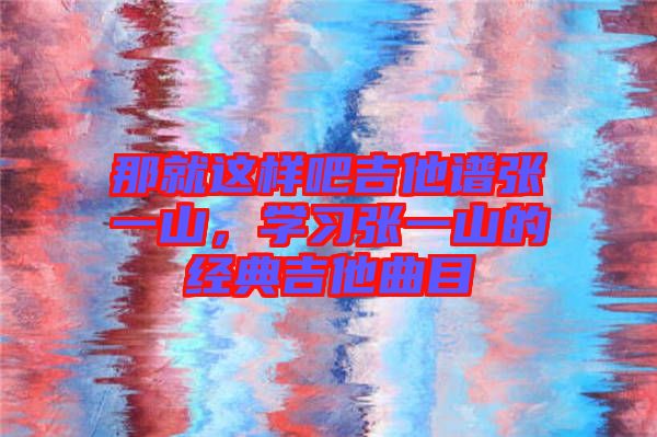 那就這樣吧吉他譜張一山，學(xué)習(xí)張一山的經(jīng)典吉他曲目