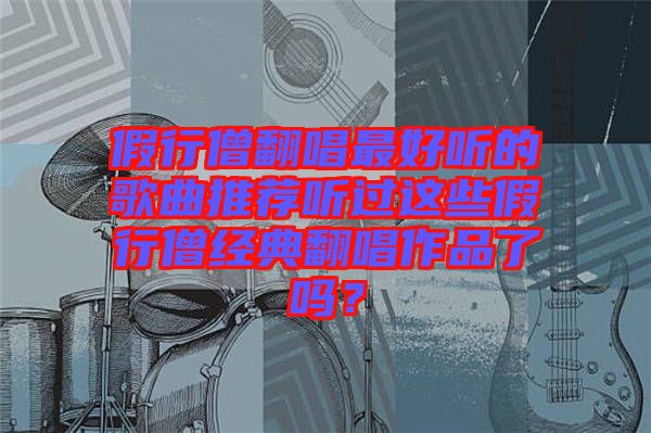 假行僧翻唱最好聽(tīng)的歌曲推薦聽(tīng)過(guò)這些假行僧經(jīng)典翻唱作品了嗎？