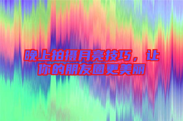 晚上拍攝月亮技巧，讓你的朋友圈更美麗