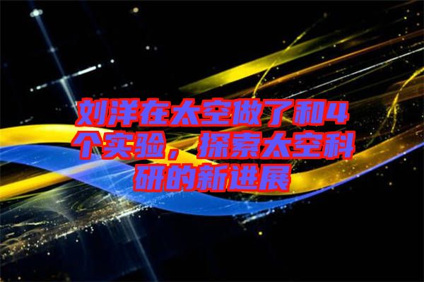 劉洋在太空做了和4個(gè)實(shí)驗(yàn)，探索太空科研的新進(jìn)展
