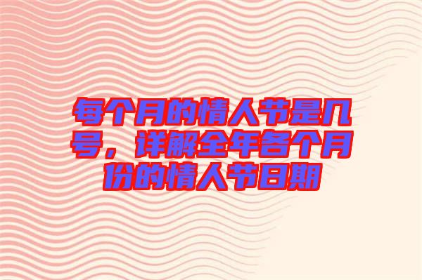 每個(gè)月的情人節(jié)是幾號(hào)，詳解全年各個(gè)月份的情人節(jié)日期