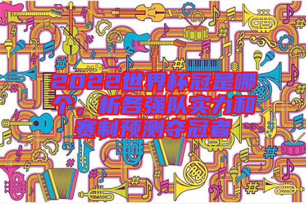 2022世界杯冠是哪個(gè)，析各強(qiáng)隊(duì)實(shí)力和賽制預(yù)測(cè)奪冠者