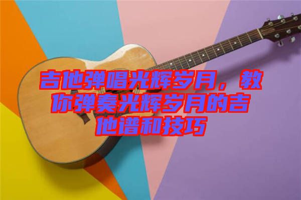 吉他彈唱光輝歲月，教你彈奏光輝歲月的吉他譜和技巧