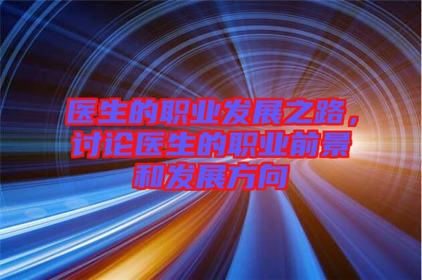 醫(yī)生的職業(yè)發(fā)展之路，討論醫(yī)生的職業(yè)前景和發(fā)展方向